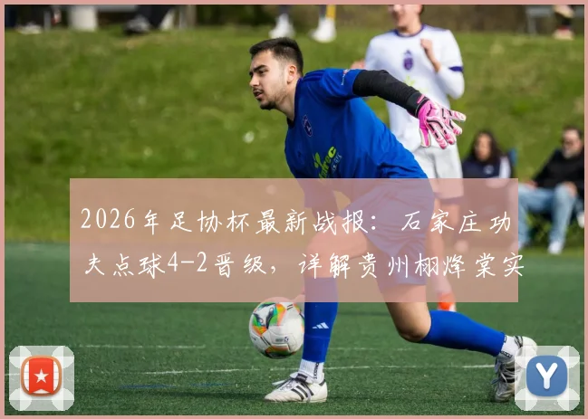 2026年足协杯最新战报：石家庄功夫点球4-2晋级，详解贵州栩烽棠实力与比赛关键看点