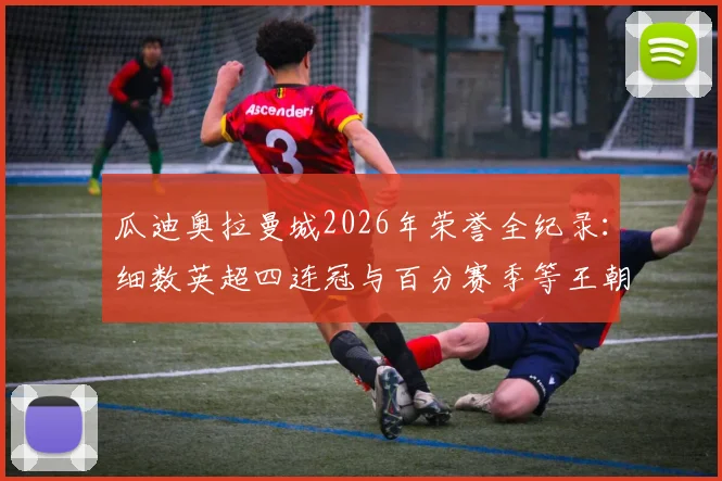 瓜迪奥拉曼城2026年荣誉全纪录：细数英超四连冠与百分赛季等王朝成就，对比弗格森时代曼联