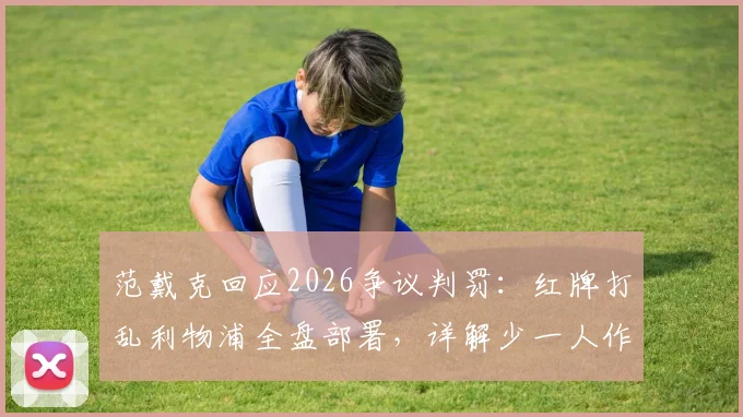 范戴克回应2026争议判罚：红牌打乱利物浦全盘部署，详解少一人作战困境