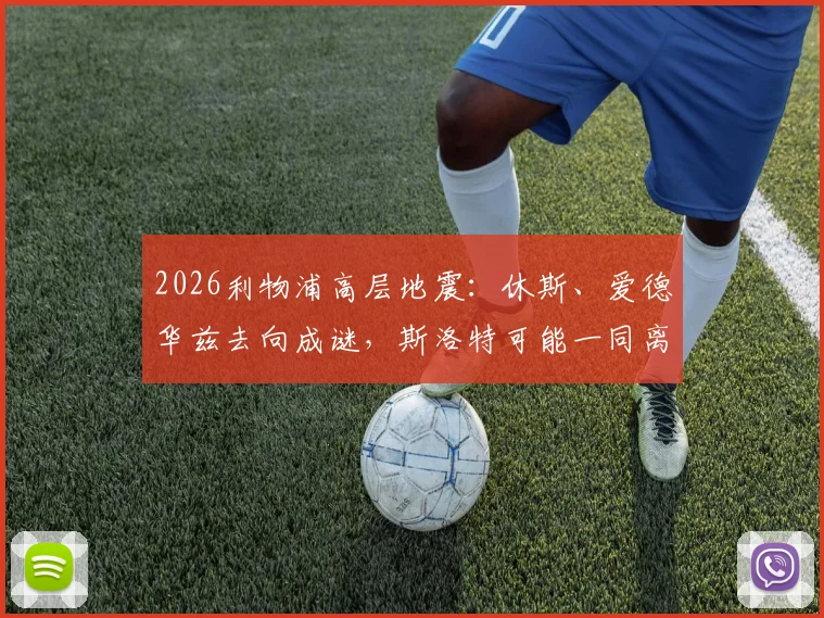 2026利物浦高层地震:休斯、爱德华兹去向成谜,斯洛特可能一同离队,动荡内幕深度解读
