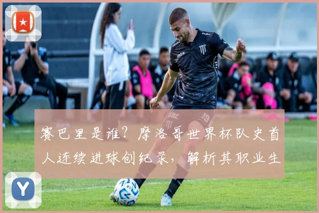 赛巴里是谁？摩洛哥世界杯队史首人连续进球创纪录，解析其职业生涯与技术特点