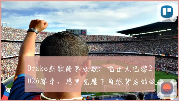 Drake新歌跨界致敬：唱出大巴黎2026赛季，恩里克麾下角球背后的故事与魅力