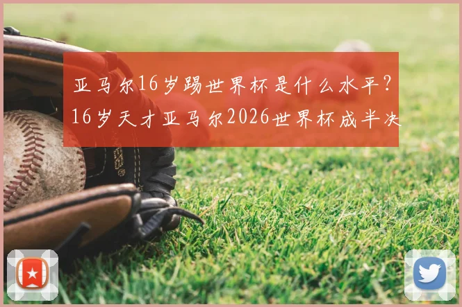 亚马尔16岁踢世界杯是什么水平?16岁天才亚马尔2026世界杯成半决赛第三年轻球员,仅次于贝利和贝尔戈米,详细数据与未来前景分析