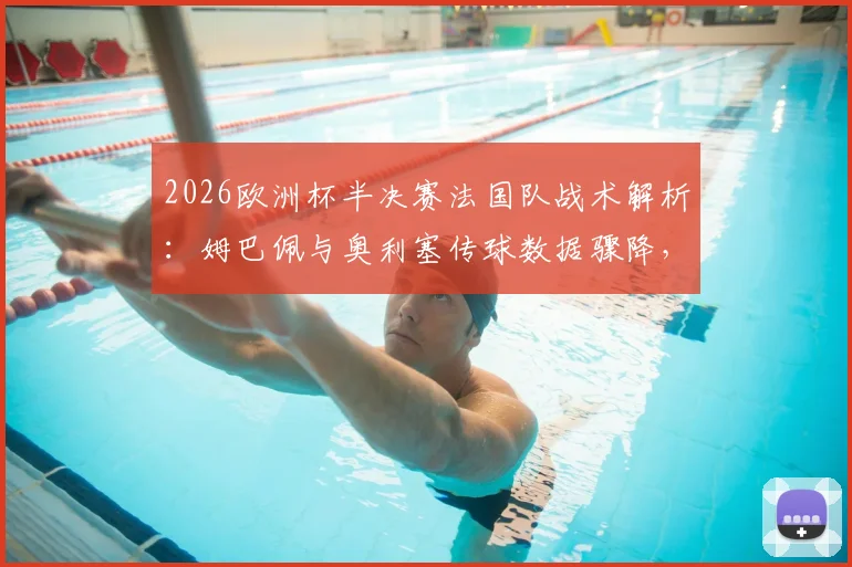 2026欧洲杯半决赛法国队战术解析：姆巴佩与奥利塞传球数据骤降，此前互相传球多达66次