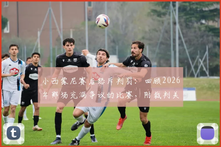 小西蒙尼赛后怒斥判罚：回顾2026年那场充满争议的比赛，附裁判关键判罚GIF分析与教练经典抱怨言论盘点
