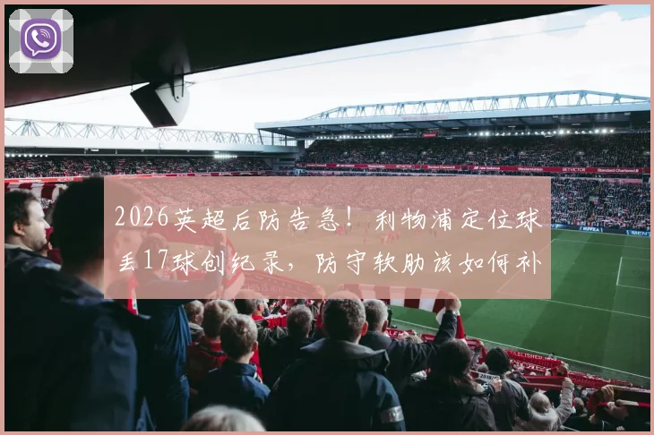 2026英超后防告急！利物浦定位球丢17球创纪录，防守软肋该如何补救