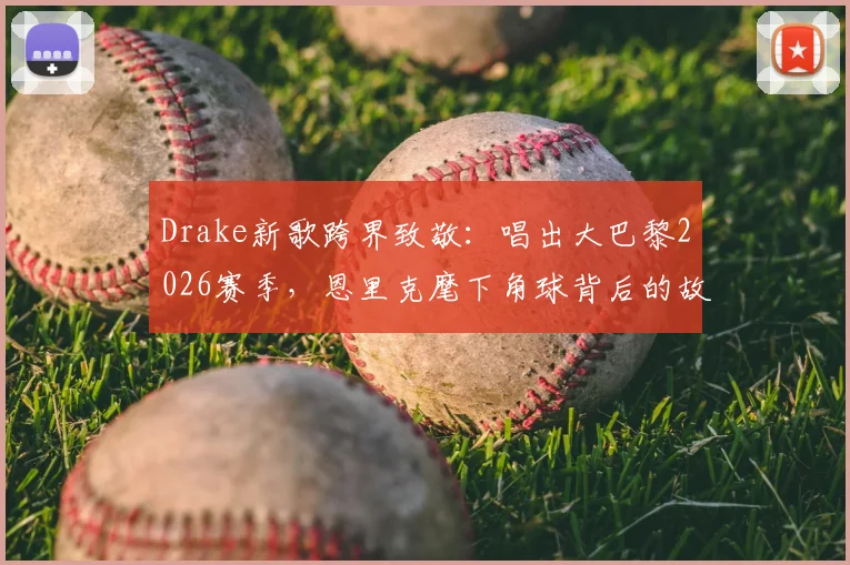 Drake新歌跨界致敬：唱出大巴黎2026赛季，恩里克麾下角球背后的故事与魅力
