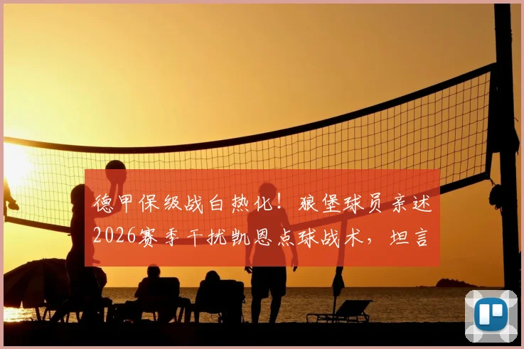 德甲保级战白热化！狼堡球员亲述2026赛季干扰凯恩点球战术，坦言：为生存不得不用的赛场手段全解析