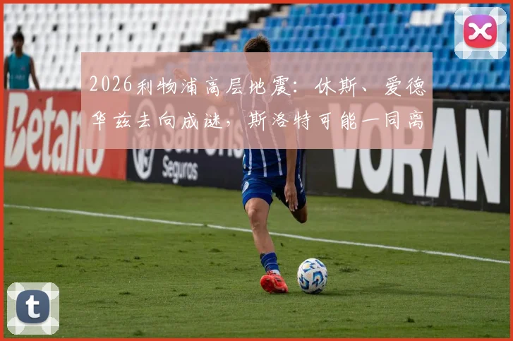 2026利物浦高层地震：休斯、爱德华兹去向成谜，斯洛特可能一同离队，动荡内幕深度解读