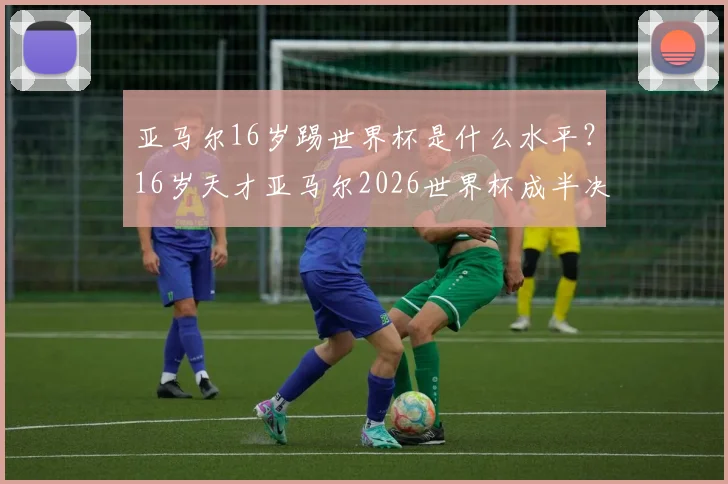 亚马尔16岁踢世界杯是什么水平?16岁天才亚马尔2026世界杯成半决赛第三年轻球员,仅次于贝利和贝尔戈米,详细数据与未来前景分析