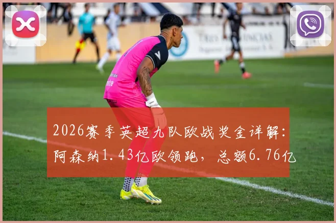 2026赛季英超九队欧战奖金详解：阿森纳1.43亿欧领跑，总额6.76亿背后的分配逻辑与影响