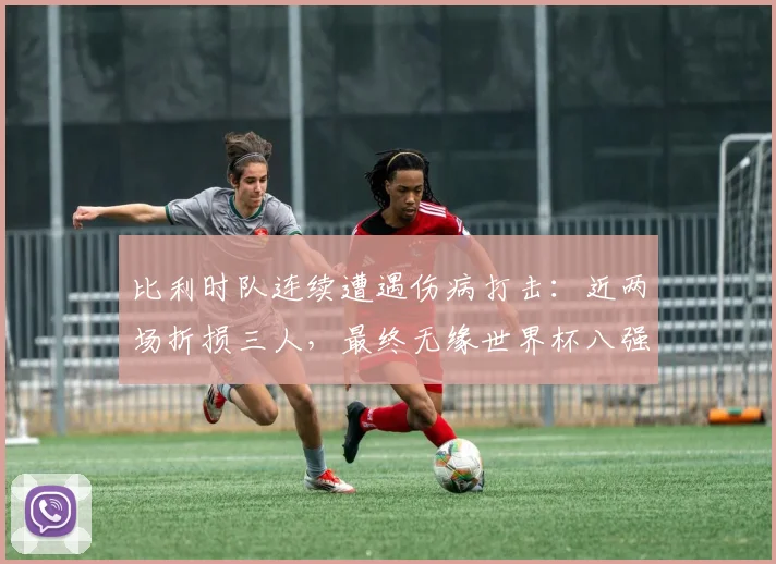 比利时队连续遭遇伤病打击:近两场折损三人,最终无缘世界杯八强,深度剖析伤病对球队2026前景的影响