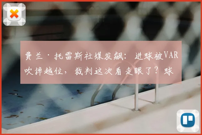 费兰·托雷斯社媒发飙：进球被VAR吹掉越位，裁判这次看走眼了？球迷热议2026年争议判罚