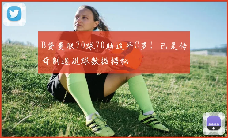 B费曼联70球70助追平C罗!已是传奇制造进球数据揭秘