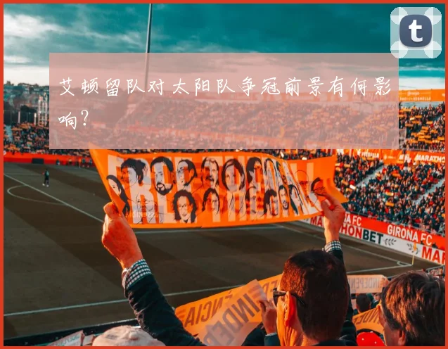 艾顿留队对太阳队争冠前景有何影响？