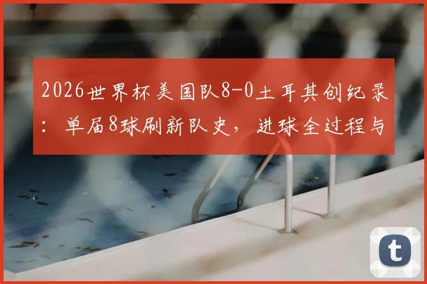 2026世界杯美国队8-0土耳其创纪录：单届8球刷新队史，进球全过程与关键球员深度解读