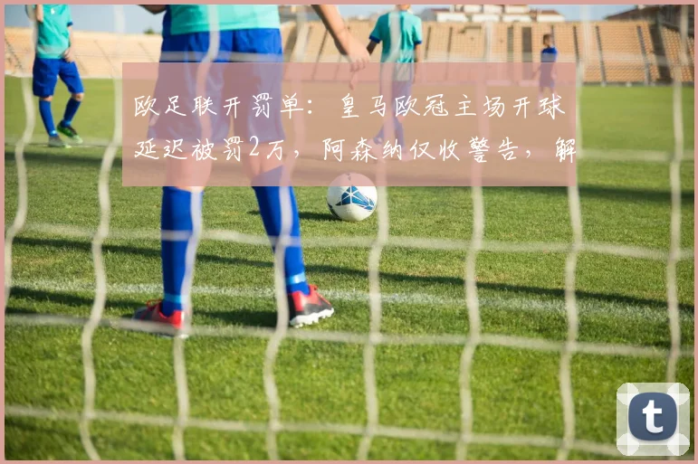 欧足联开罚单：皇马欧冠主场开球延迟被罚2万，阿森纳仅收警告，解读背后处罚标准