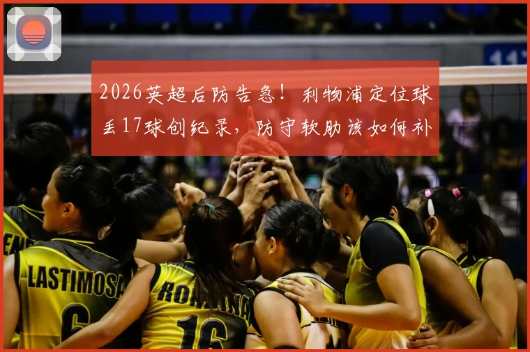 2026英超后防告急！利物浦定位球丢17球创纪录，防守软肋该如何补救