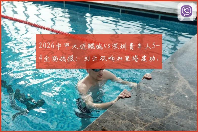 2026中甲大连鲲城vs深圳青年人5-4全场战报：刘云双响加里塔建功，进球大战过程回顾与积分影响分析
