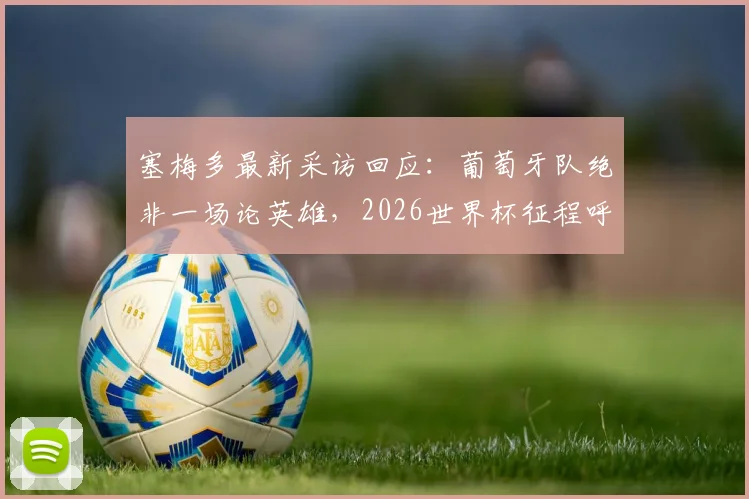 塞梅多最新采访回应：葡萄牙队绝非一场论英雄，2026世界杯征程呼吁球迷保持信任与耐心
