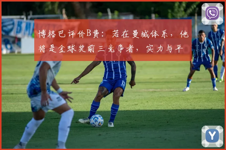 博格巴评价B费：若在曼城体系，他将是金球奖前三竞争者，实力与平台缺一不可