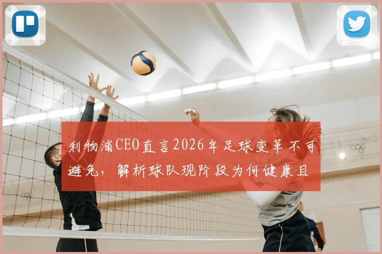 利物浦CEO直言2026年足球变革不可避免，解析球队现阶段为何健康且极具竞争力