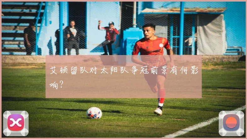 艾顿留队对太阳队争冠前景有何影响？