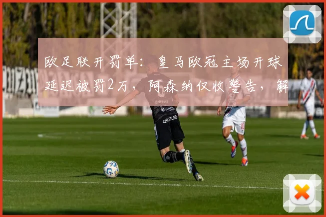欧足联开罚单:皇马欧冠主场开球延迟被罚2万,阿森纳仅收警告,解读背后处罚标准