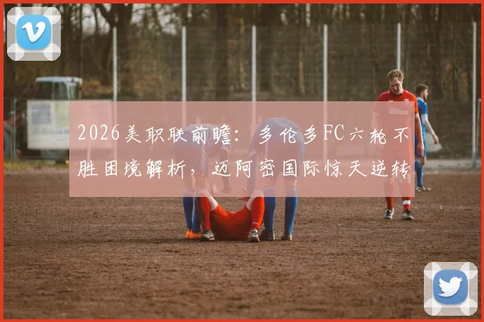 2026美职联前瞻：多伦多FC六轮不胜困境解析，迈阿密国际惊天逆转后能否乘胜追击？