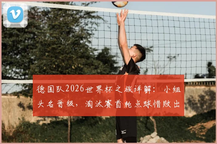 德国队2026世界杯之旅详解：小组头名晋级，淘汰赛首轮点球惜败出局，背后原因与未来展望